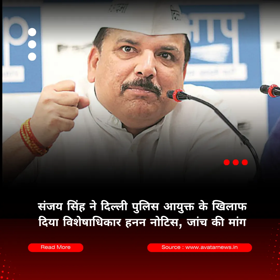 संजय सिंह ने दिल्ली पुलिस आयुक्त के खिलाफ विशेषाधिकार हनन का नोटिस दिया